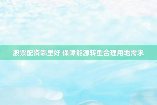 股票配资哪里好 保障能源转型合理用地需求