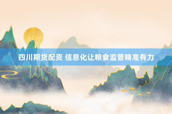 四川期货配资 信息化让粮食监管精准有力