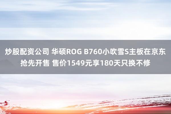 炒股配资公司 华硕ROG B760小吹雪S主板在京东抢先开售 售价1549元享180天只换不修