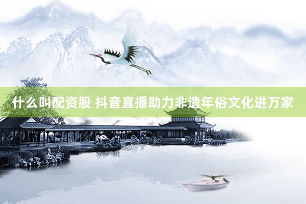 什么叫配资股 抖音直播助力非遗年俗文化进万家