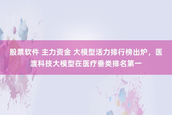 股票软件 主力资金 大模型活力排行榜出炉，医渡科技大模型在医疗垂类排名第一