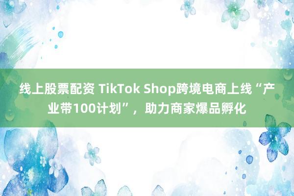 线上股票配资 TikTok Shop跨境电商上线“产业带100计划”，助力商家爆品孵化