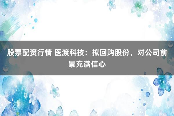 股票配资行情 医渡科技：拟回购股份，对公司前景充满信心