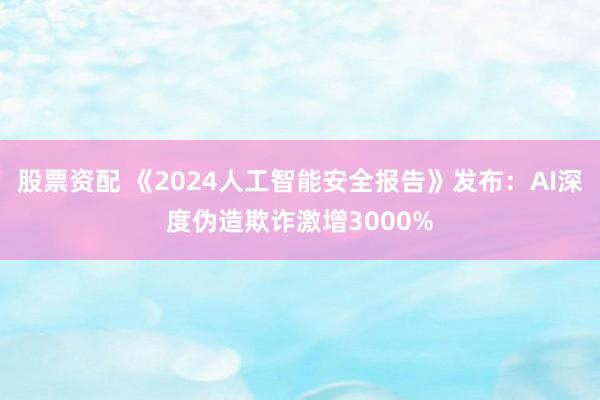 股票资配 《2024人工智能安全报告》发布：AI深度伪造欺诈激增3000%