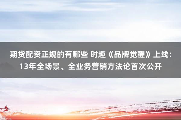 期货配资正规的有哪些 时趣《品牌觉醒》上线：13年全场景、全业务营销方法论首次公开