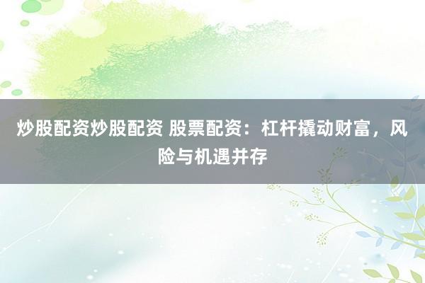 炒股配资炒股配资 股票配资：杠杆撬动财富，风险与机遇并存