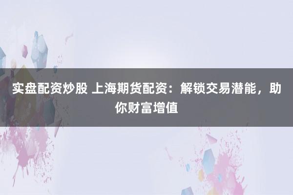 实盘配资炒股 上海期货配资：解锁交易潜能，助你财富增值
