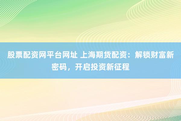股票配资网平台网址 上海期货配资：解锁财富新密码，开启投资新征程