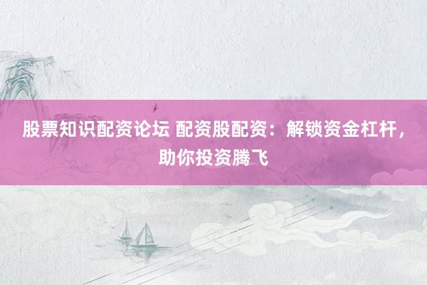 股票知识配资论坛 配资股配资：解锁资金杠杆，助你投资腾飞