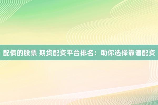 配债的股票 期货配资平台排名：助你选择靠谱配资