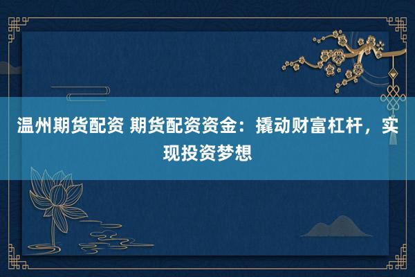 温州期货配资 期货配资资金：撬动财富杠杆，实现投资梦想