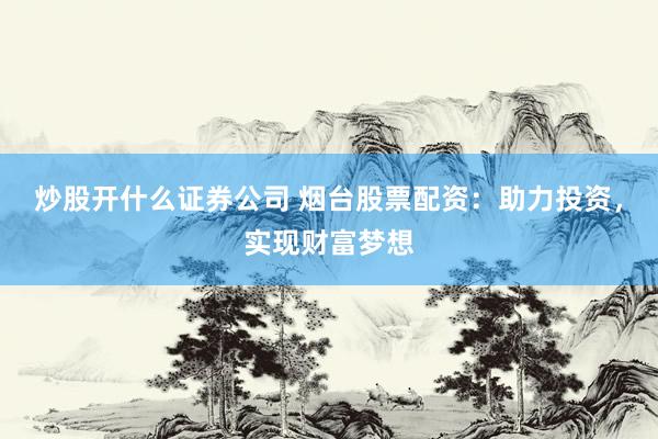 炒股开什么证券公司 烟台股票配资：助力投资，实现财富梦想