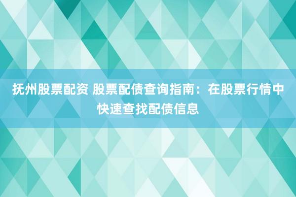抚州股票配资 股票配债查询指南：在股票行情中快速查找配债信息