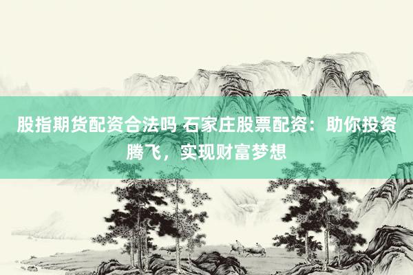 股指期货配资合法吗 石家庄股票配资：助你投资腾飞，实现财富梦想