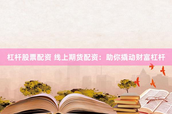 杠杆股票配资 线上期货配资：助你撬动财富杠杆