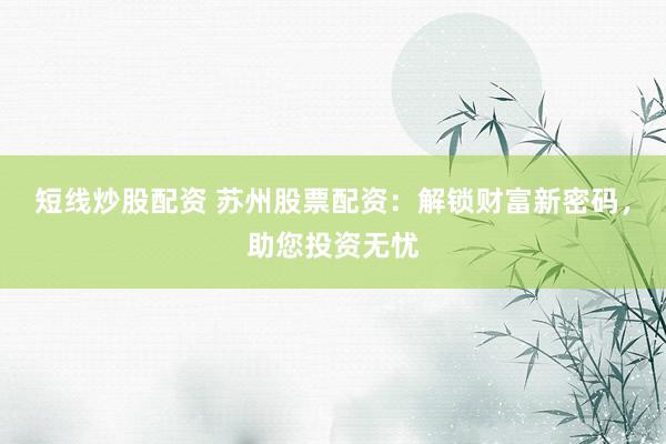 短线炒股配资 苏州股票配资：解锁财富新密码，助您投资无忧