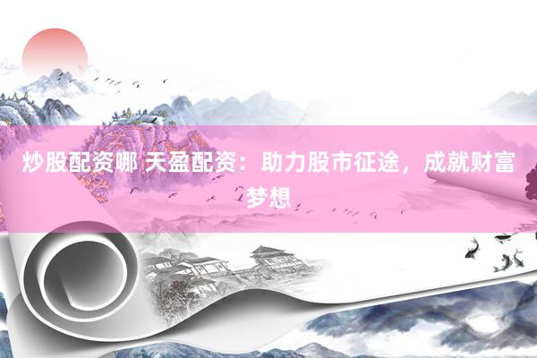 炒股配资哪 天盈配资：助力股市征途，成就财富梦想