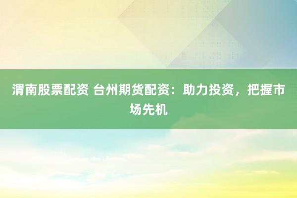 渭南股票配资 台州期货配资：助力投资，把握市场先机