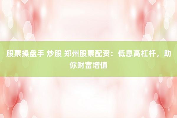 股票操盘手 炒股 郑州股票配资：低息高杠杆，助你财富增值