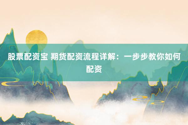 股票配资宝 期货配资流程详解：一步步教你如何配资