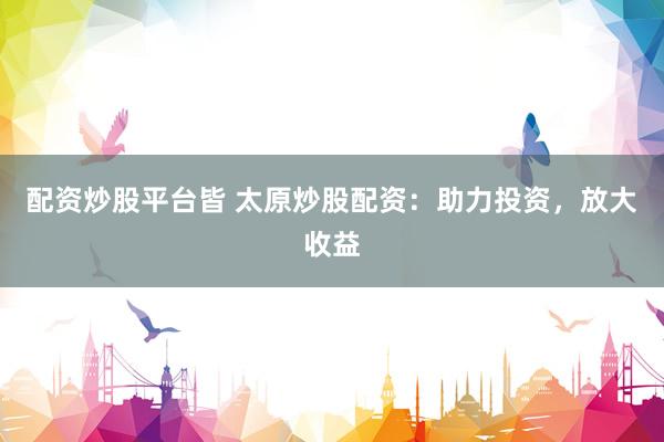 配资炒股平台皆 太原炒股配资：助力投资，放大收益