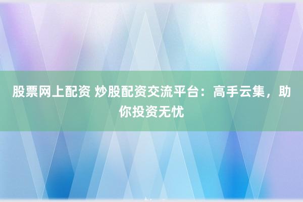 股票网上配资 炒股配资交流平台：高手云集，助你投资无忧