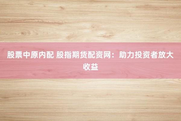 股票中原内配 股指期货配资网：助力投资者放大收益