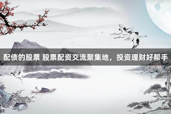 配债的股票 股票配资交流聚集地，投资理财好帮手