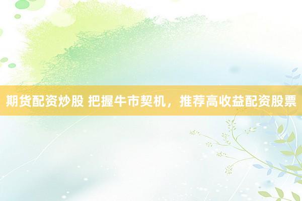 期货配资炒股 把握牛市契机，推荐高收益配资股票