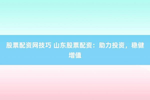 股票配资网技巧 山东股票配资：助力投资，稳健增值