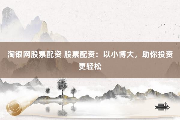 淘银网股票配资 股票配资：以小博大，助你投资更轻松