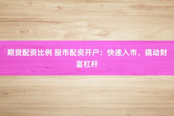 期货配资比例 股市配资开户：快速入市，撬动财富杠杆