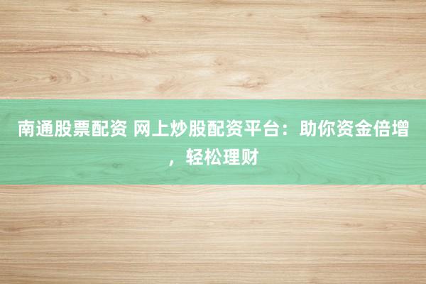 南通股票配资 网上炒股配资平台：助你资金倍增，轻松理财
