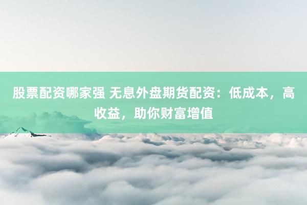 股票配资哪家强 无息外盘期货配资：低成本，高收益，助你财富增值