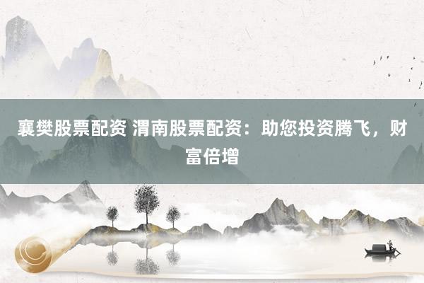 襄樊股票配资 渭南股票配资：助您投资腾飞，财富倍增