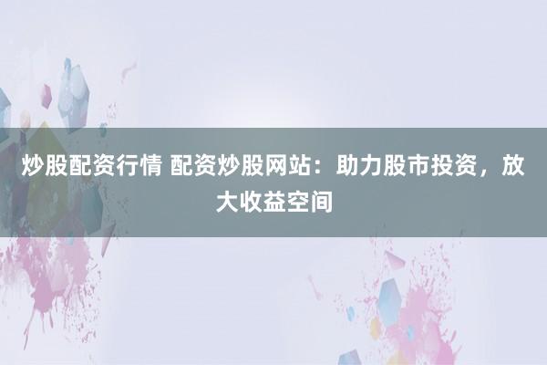 炒股配资行情 配资炒股网站：助力股市投资，放大收益空间