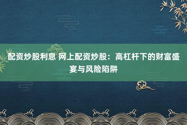 配资炒股利息 网上配资炒股：高杠杆下的财富盛宴与风险陷阱