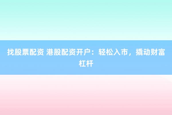 找股票配资 港股配资开户：轻松入市，撬动财富杠杆