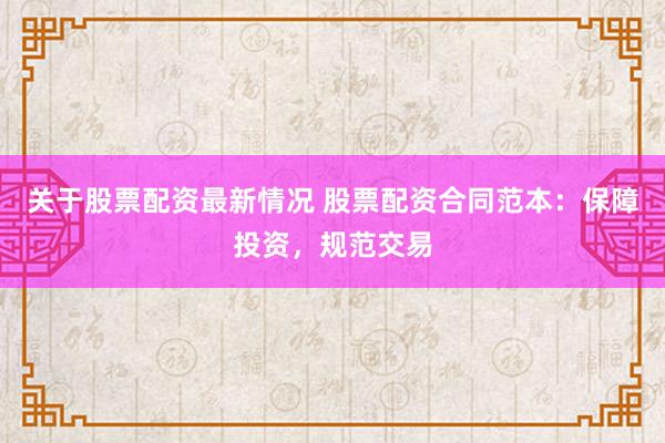 关于股票配资最新情况 股票配资合同范本：保障投资，规范交易