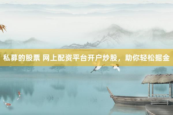 私募的股票 网上配资平台开户炒股，助你轻松掘金