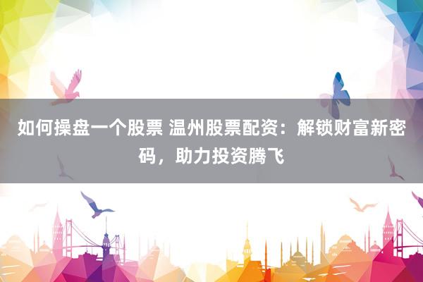 如何操盘一个股票 温州股票配资：解锁财富新密码，助力投资腾飞