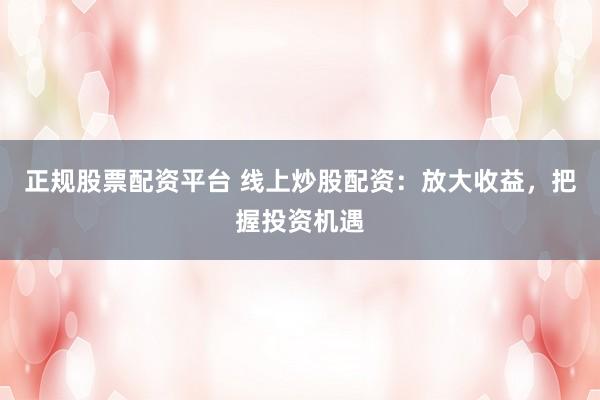 正规股票配资平台 线上炒股配资：放大收益，把握投资机遇