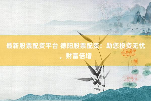 最新股票配资平台 德阳股票配资：助您投资无忧，财富倍增