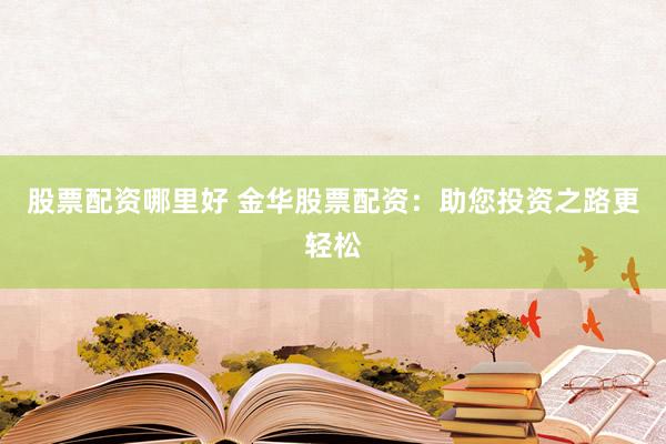 股票配资哪里好 金华股票配资：助您投资之路更轻松