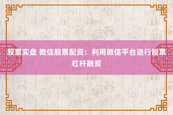 股票实盘 微信股票配资：利用微信平台进行股票杠杆融资