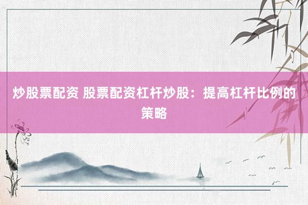 炒股票配资 股票配资杠杆炒股：提高杠杆比例的策略