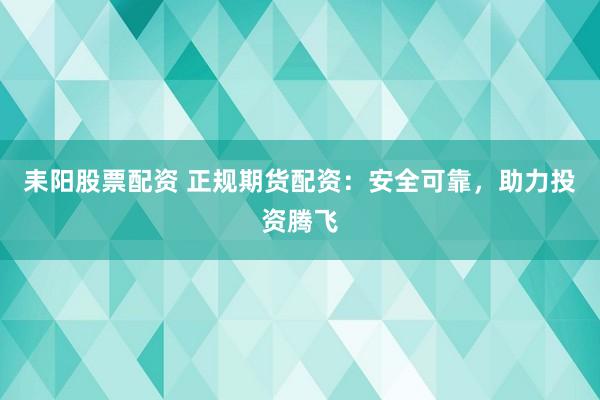 耒阳股票配资 正规期货配资：安全可靠，助力投资腾飞