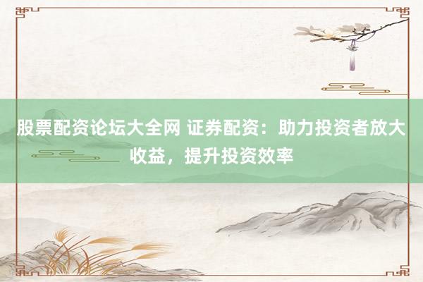 股票配资论坛大全网 证券配资：助力投资者放大收益，提升投资效率