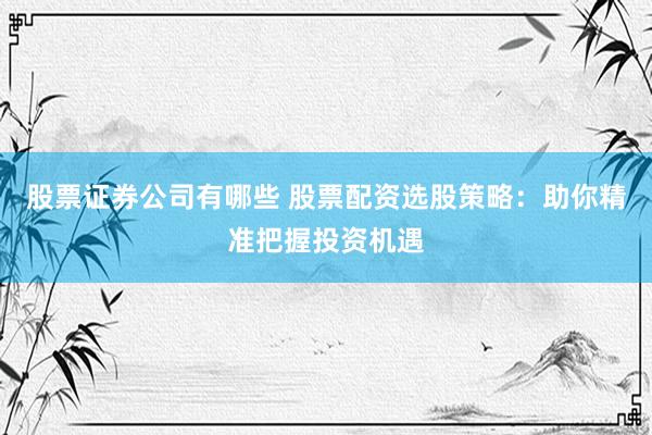 股票证券公司有哪些 股票配资选股策略：助你精准把握投资机遇