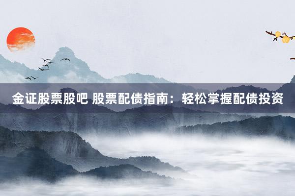 金证股票股吧 股票配债指南：轻松掌握配债投资